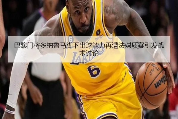 巴黎门将多纳鲁马脚下出球能力再遭法媒质疑引发战术讨论